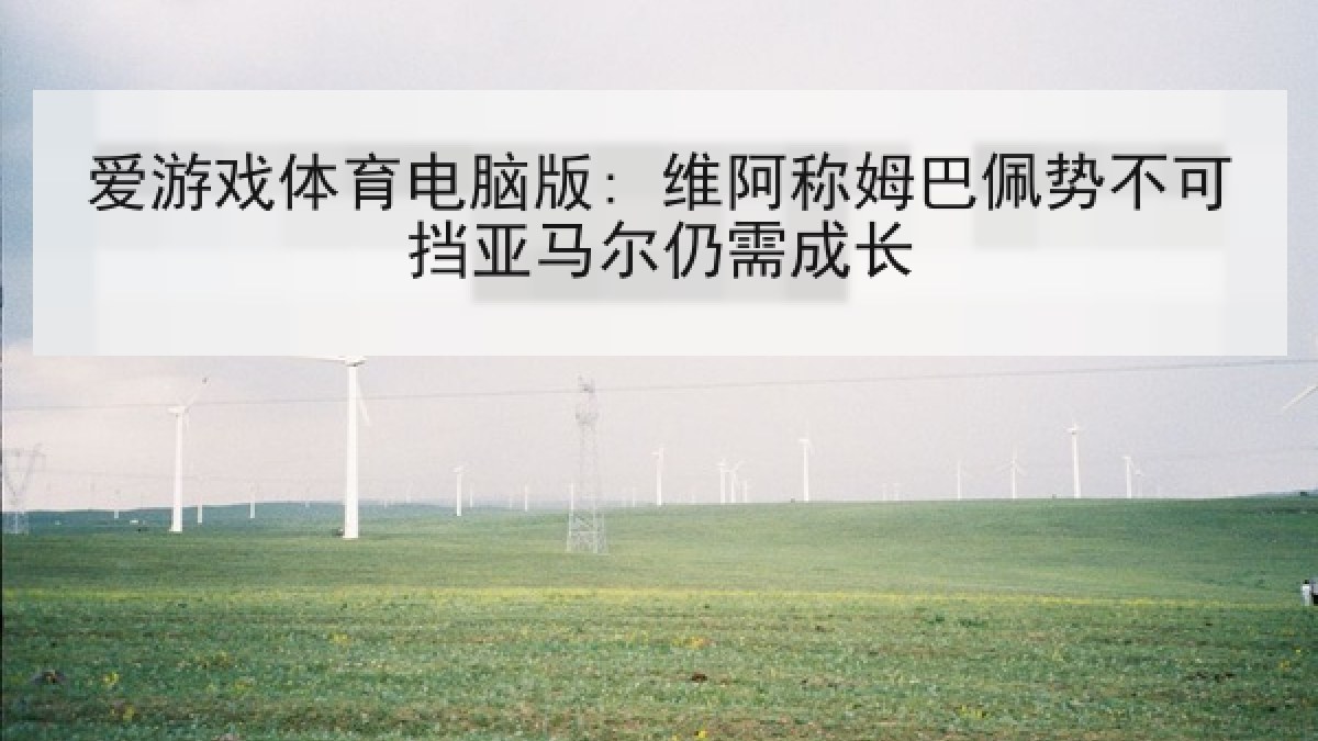 爱游戏体育电脑版: 维阿称姆巴佩势不可挡亚马尔仍需成长