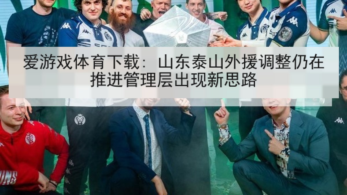 爱游戏体育下载: 山东泰山外援调整仍在推进管理层出现新思路