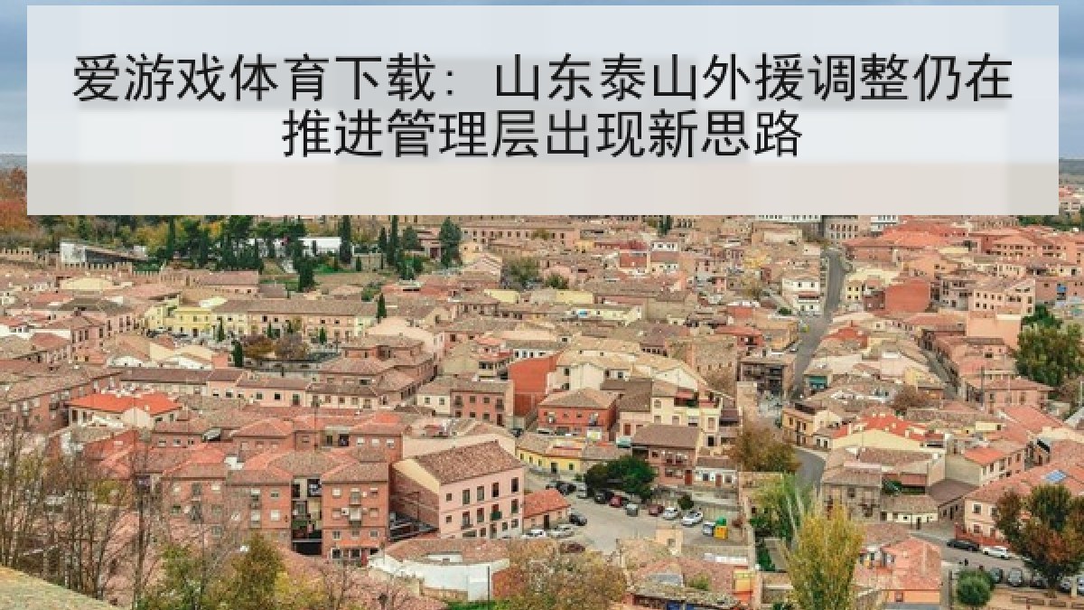 爱游戏体育下载: 山东泰山外援调整仍在推进管理层出现新思路