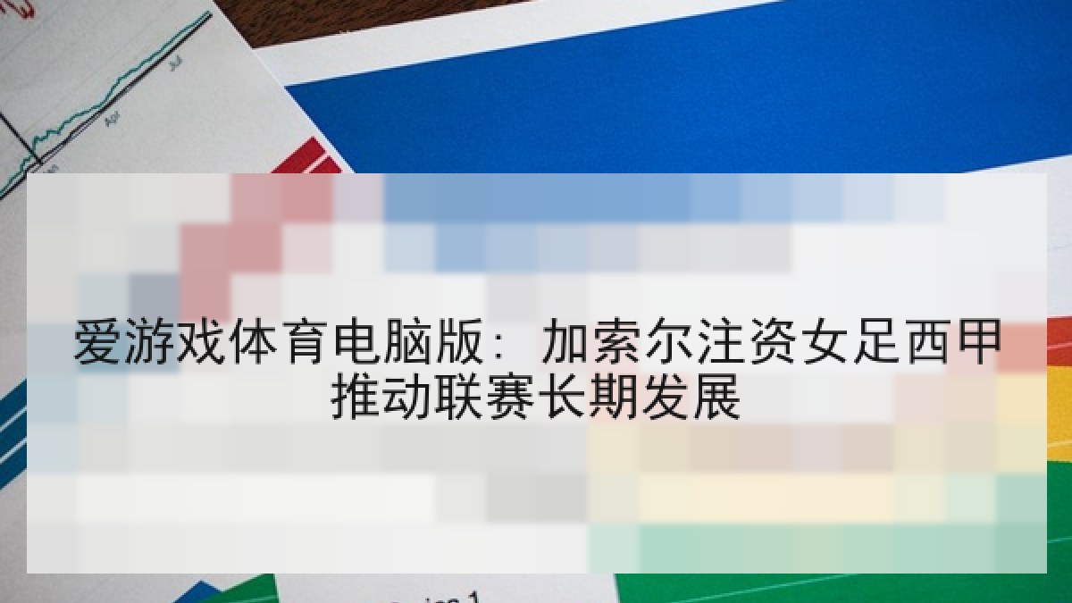 爱游戏体育电脑版: 加索尔注资女足西甲推动联赛长期发展
