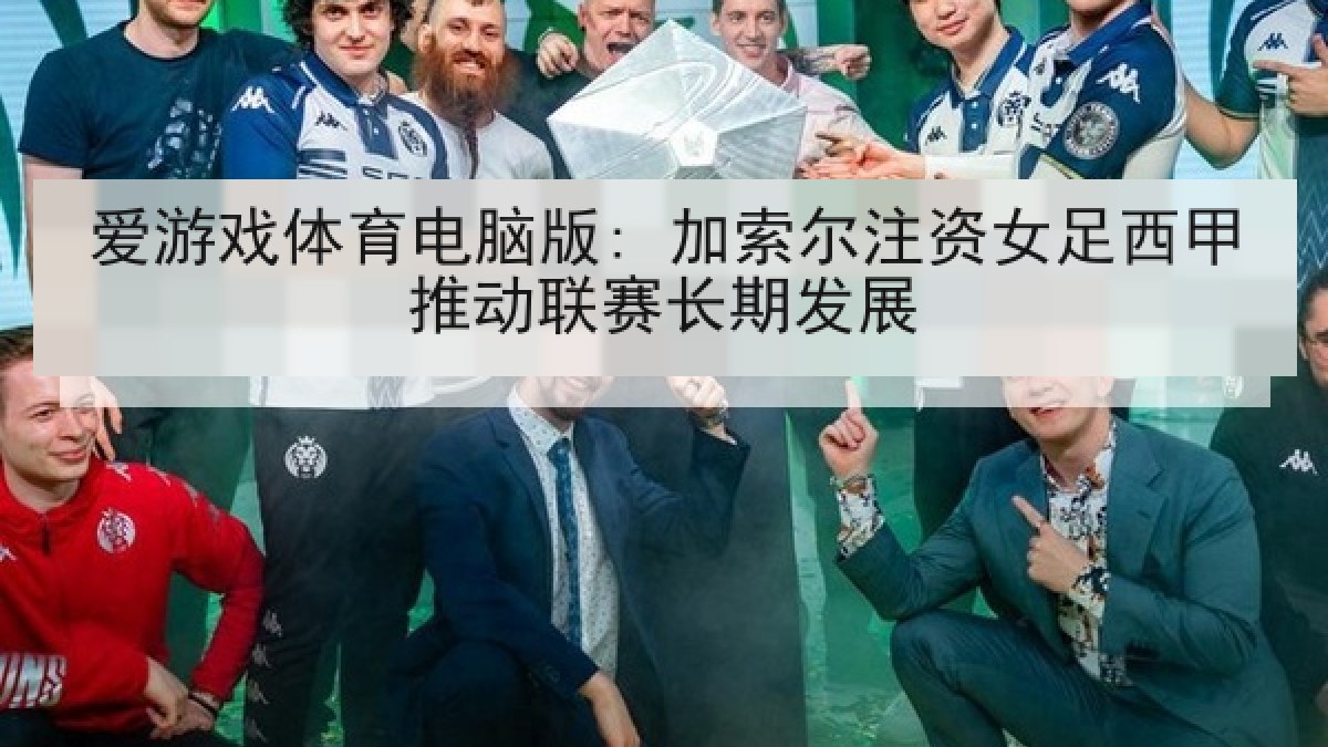 爱游戏体育电脑版: 加索尔注资女足西甲推动联赛长期发展