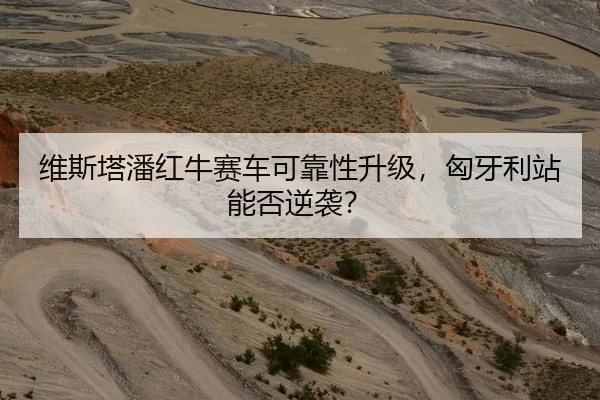 维斯塔潘红牛赛车可靠性升级，匈牙利站能否逆袭？