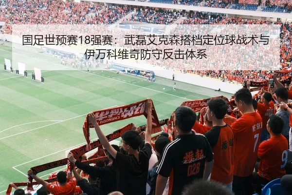 国足世预赛18强赛：武磊艾克森搭档定位球战术与伊万科维奇防守反击体系