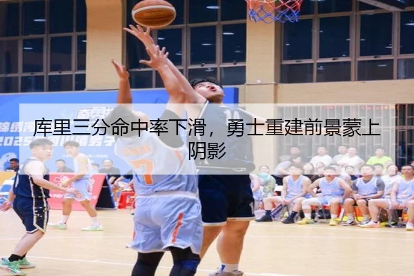 库里三分命中率下滑，勇士重建前景蒙上阴影