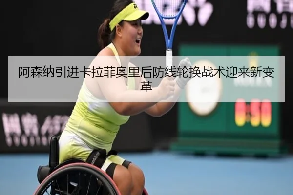 阿森纳引进卡拉菲奥里后防线轮换战术迎来新变革