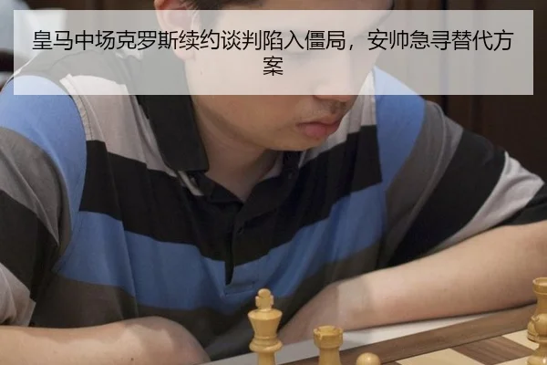 皇马中场克罗斯续约谈判陷入僵局，安帅急寻替代方案