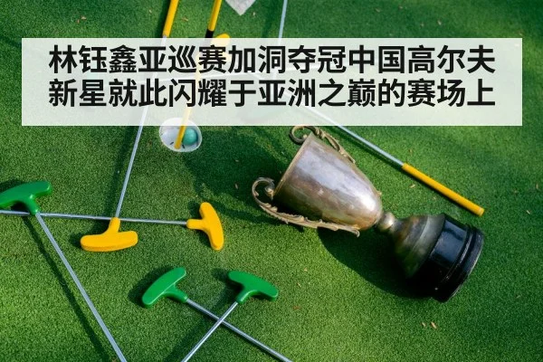 林钰鑫亚巡赛加洞夺冠中国高尔夫新星就此闪耀于亚洲之巅的赛场上
