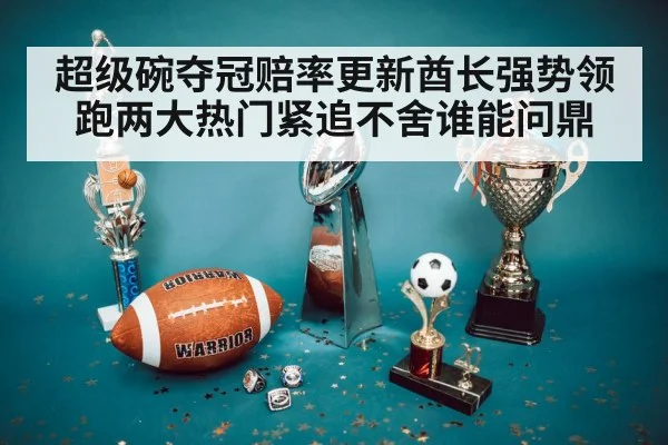 超级碗夺冠赔率更新酋长强势领跑两大热门紧追不舍谁能问鼎