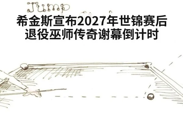 希金斯宣布2027年世锦赛后退役巫师传奇谢幕倒计时
