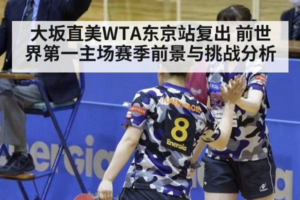 大坂直美WTA东京站复出 前世界第一主场赛季前景与挑战分析