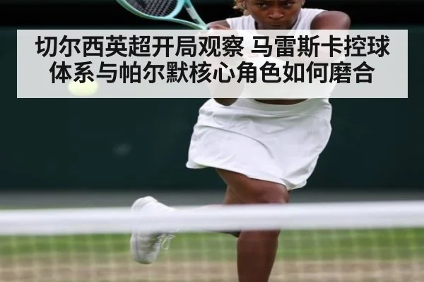 切尔西英超开局观察 马雷斯卡控球体系与帕尔默核心角色如何磨合